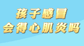 【名醫(yī)面對面之心臟100問】孩子感冒會得心肌炎嗎？