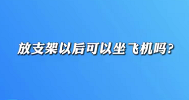 【名醫(yī)面對面之心臟100問】放支架以后可以坐飛機(jī)嗎？