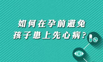 【名醫(yī)面對(duì)面之心臟100問(wèn)】如何在孕前避免孩子患上先心??？