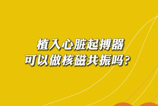 【名醫(yī)面對面之心臟100問】植入心臟起搏器可以做核磁共振嗎？