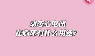 【名醫(yī)面對面之心臟100問】動態(tài)心電圖在臨床有什么用途？