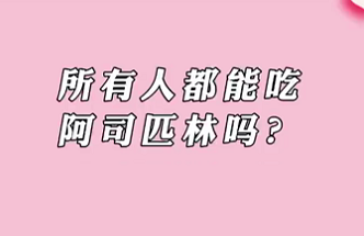 【名醫(yī)面對面之心臟100問】所有人都能吃阿司匹林嗎？