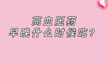 【名醫(yī)面對面之心臟100問】高血壓藥早晚什么時(shí)候吃？