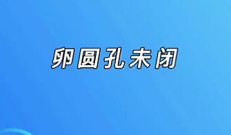 【名醫(yī)面對(duì)面之心臟100問】卵圓孔未閉