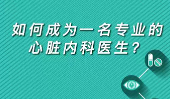 【名醫(yī)面對(duì)面之心臟100問】如何成為一名專業(yè)的心臟內(nèi)科醫(yī)生？