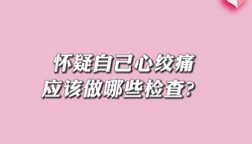 【名醫(yī)面對(duì)面之心臟100問】懷疑自己心絞痛應(yīng)該做哪些檢查？