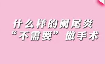 【名醫(yī)面對面之消化100問】什么樣的闌尾炎“不需要”做手術(shù)？