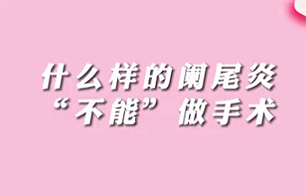 【名醫(yī)面對面之消化100問】什么樣的闌尾炎“不能”做手術(shù)？